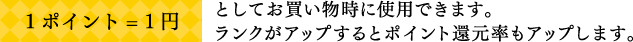 1ポイント= 1円としてお買い物時に使用できます。ランクがアップするとポイント還元率もアップします。